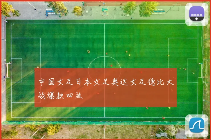中国女足日本女足奥运女足德比大战爆款回放