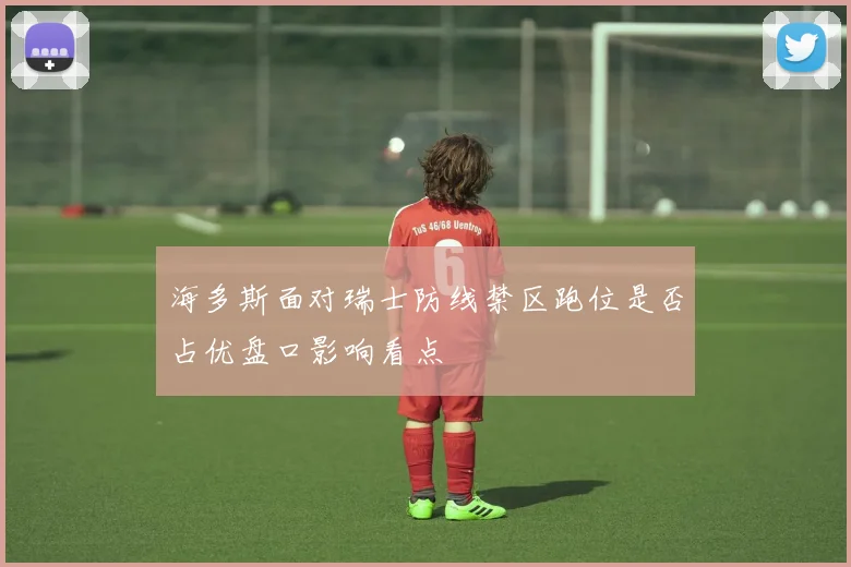 海多斯面对瑞士防线禁区跑位是否占优盘口影响看点