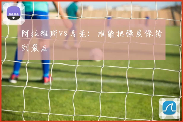 阿拉维斯vs马竞:谁能把强度保持到最后