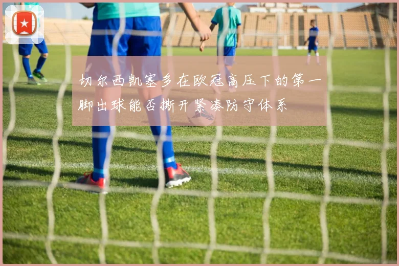 切尔西凯塞多在欧冠高压下的第一脚出球能否撕开紧凑防守体系