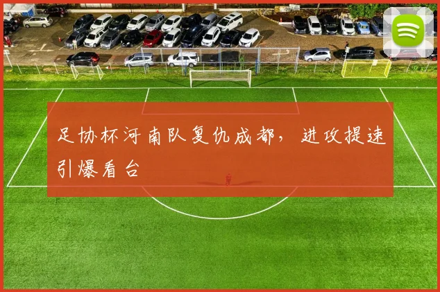 足协杯河南队复仇成都，进攻提速引爆看台