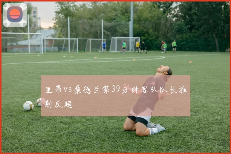 里昂vs桑德兰第39分钟客队队长推射反超
