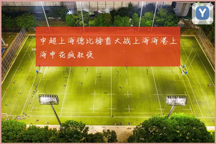 中超上海德比榜首大战上海海港上海申花疯狂夜