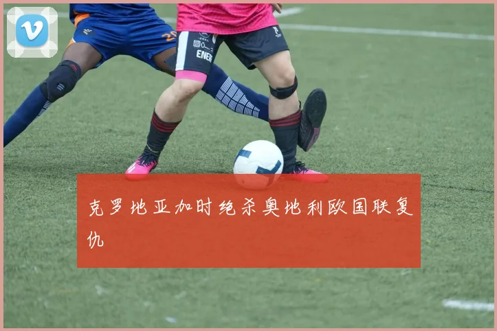 克罗地亚加时绝杀奥地利欧国联复仇