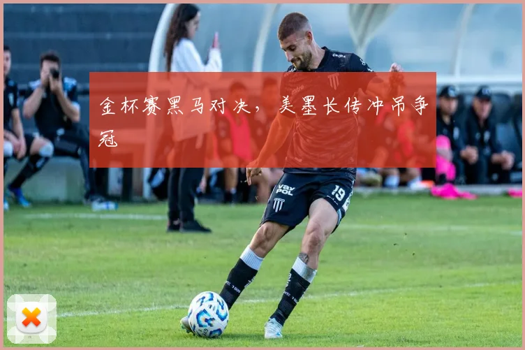 金杯赛黑马对决，美墨长传冲吊争冠