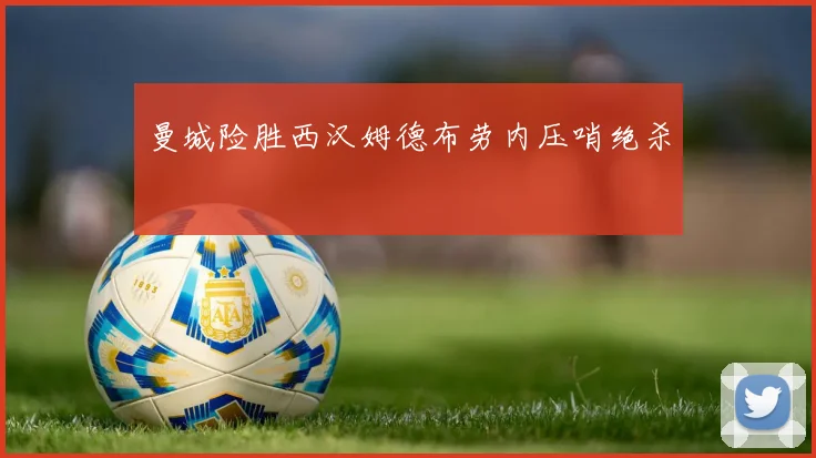 曼城险胜西汉姆德布劳内压哨绝杀