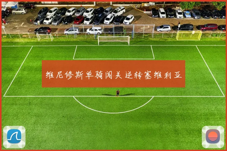 维尼修斯单骑闯关逆转塞维利亚