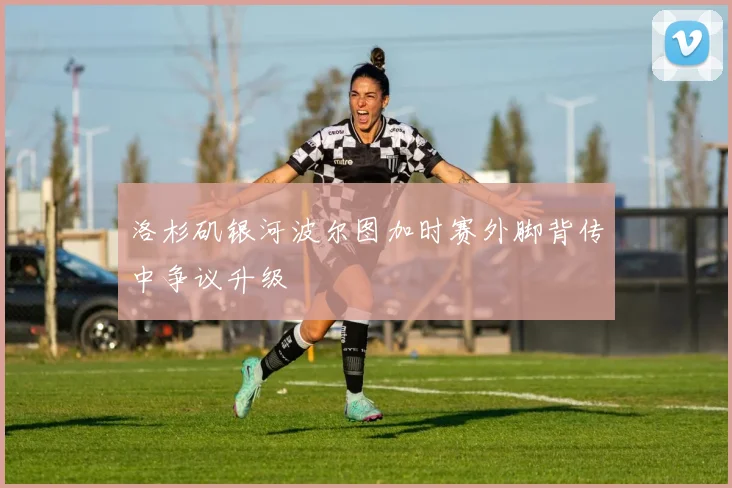 洛杉矶银河波尔图加时赛外脚背传中争议升级