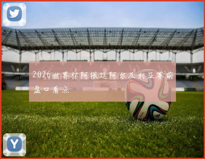 2026世界杯阿根廷阿尔及利亚赛前盘口看点