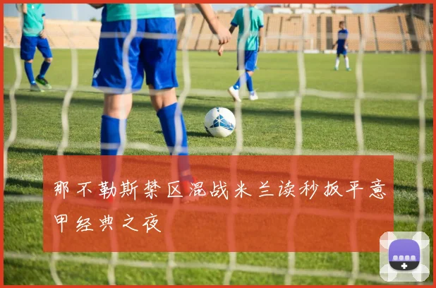 那不勒斯禁区混战米兰读秒扳平意甲经典之夜