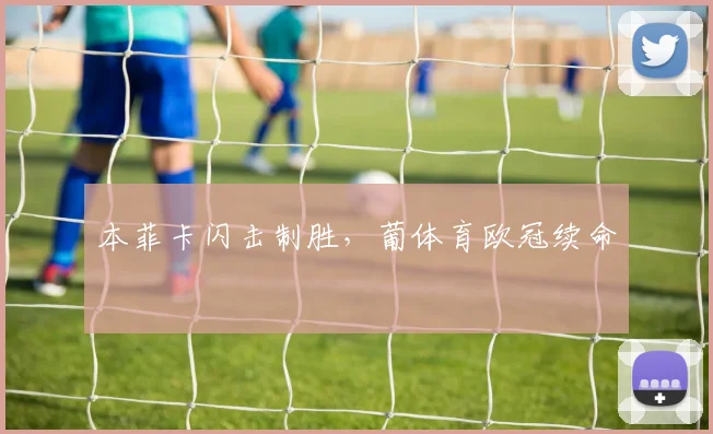 本菲卡闪击制胜，葡体育欧冠续命