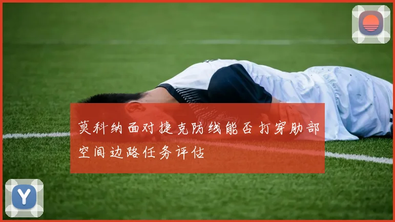 莫科纳面对捷克防线能否打穿肋部空间边路任务评估