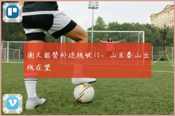 谢文能替补连线破门，山东泰山出线在望