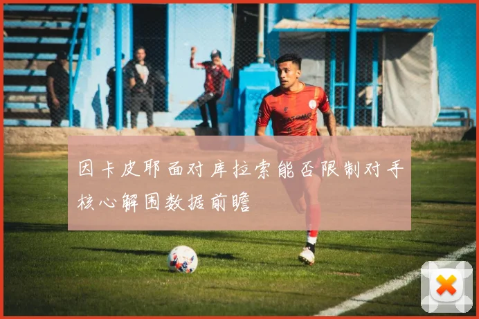 因卡皮耶面对库拉索能否限制对手核心解围数据前瞻