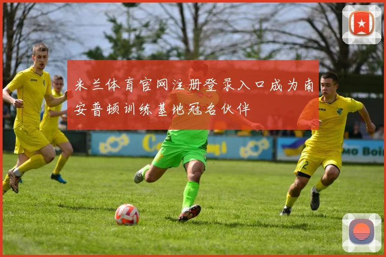米兰体育官网注册登录入口成为南安普顿训练基地冠名伙伴