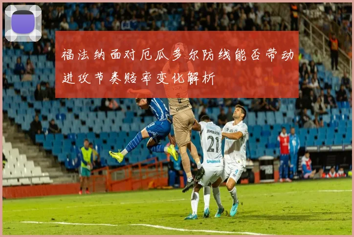 福法纳面对厄瓜多尔防线能否带动进攻节奏赔率变化解析