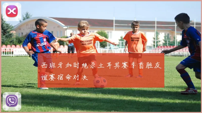 西班牙加时绝杀土耳其赛季首胜友谊赛宿命对决