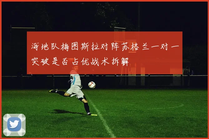 海地队梅图斯拉对阵苏格兰一对一突破是否占优战术拆解