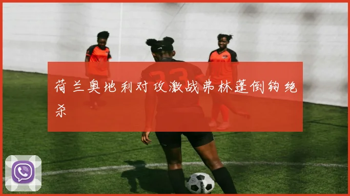 荷兰奥地利对攻激战弗林蓬倒钩绝杀