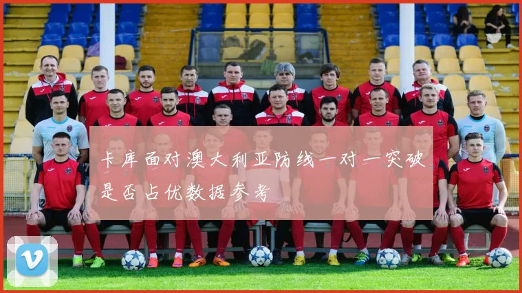 卡库面对澳大利亚防线一对一突破是否占优数据参考