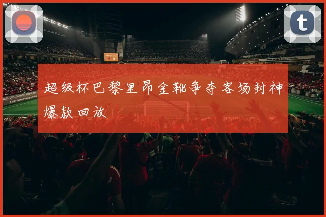 超级杯巴黎里昂金靴争夺客场封神爆款回放