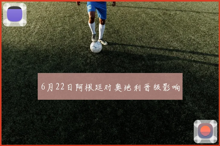 6月22日阿根廷对奥地利晋级影响