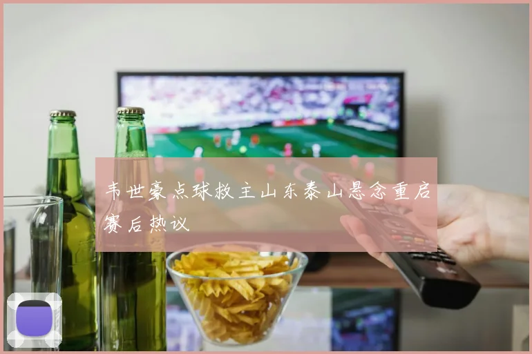 韦世豪点球救主山东泰山悬念重启赛后热议