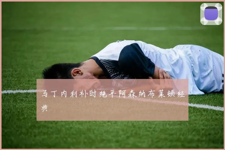 马丁内利补时绝平阿森纳布莱顿经典