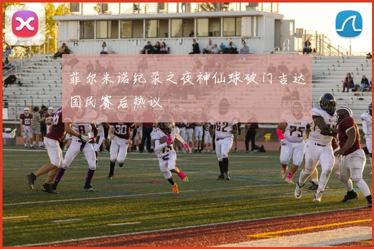 菲尔米诺纪录之夜神仙球破门吉达国民赛后热议
