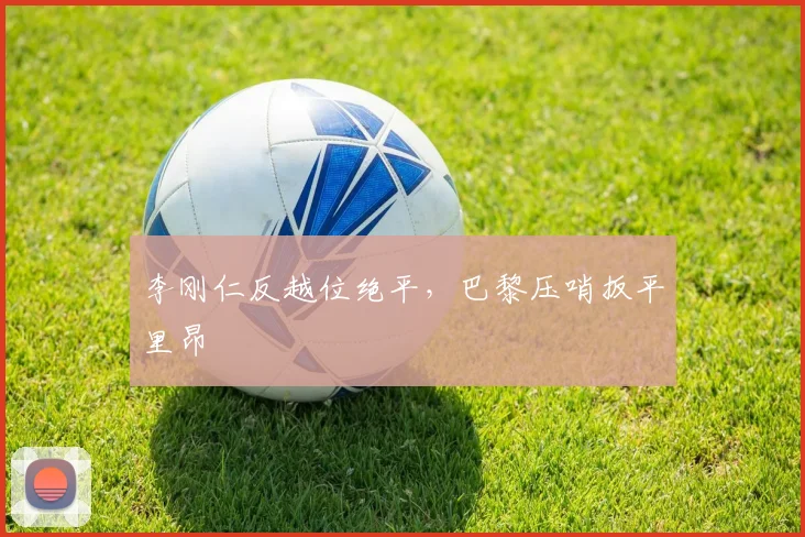 李刚仁反越位绝平，巴黎压哨扳平里昂