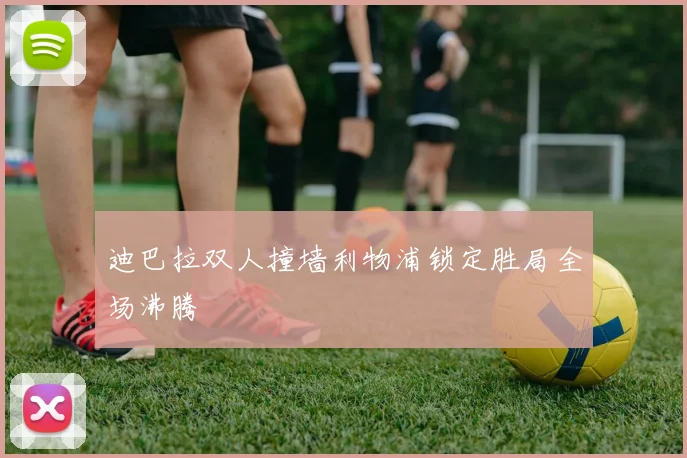 迪巴拉双人撞墙利物浦锁定胜局全场沸腾