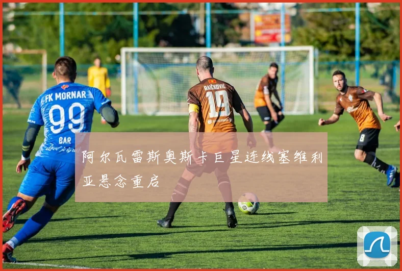 阿尔瓦雷斯奥斯卡巨星连线塞维利亚悬念重启