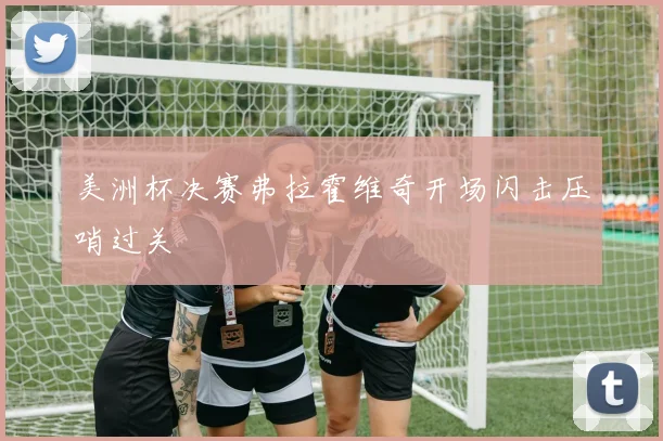 美洲杯决赛弗拉霍维奇开场闪击压哨过关