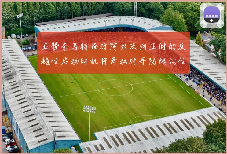 亚赞奈马特面对阿尔及利亚时的反越位启动时机将牵动对手防线站位