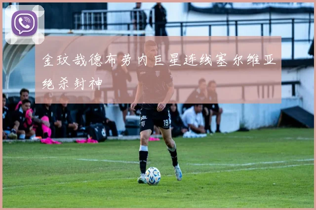 金玟哉德布劳内巨星连线塞尔维亚绝杀封神