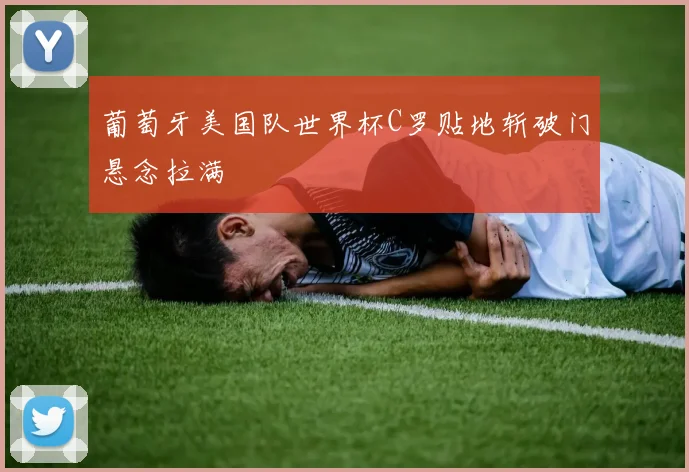 葡萄牙美国队世界杯C罗贴地斩破门悬念拉满