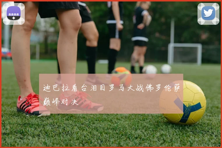迪巴拉看台泪目罗马大战佛罗伦萨巅峰对决