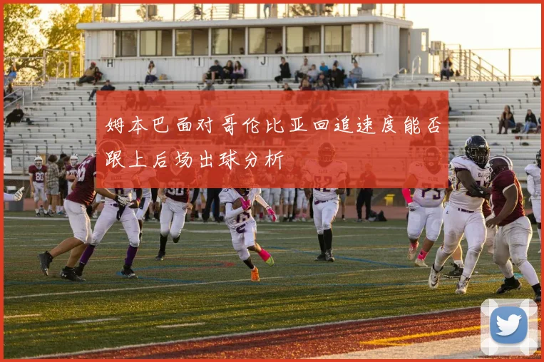 姆本巴面对哥伦比亚回追速度能否跟上后场出球分析