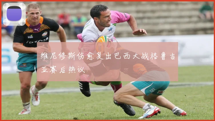 维尼修斯伤愈复出巴西大战格鲁吉亚赛后热议