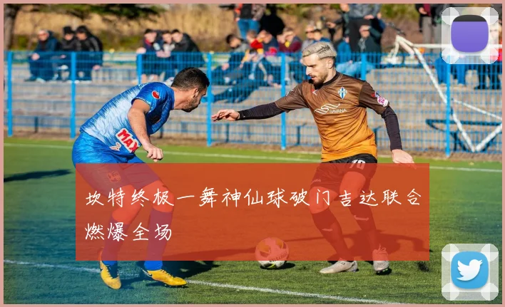 坎特终极一舞神仙球破门吉达联合燃爆全场