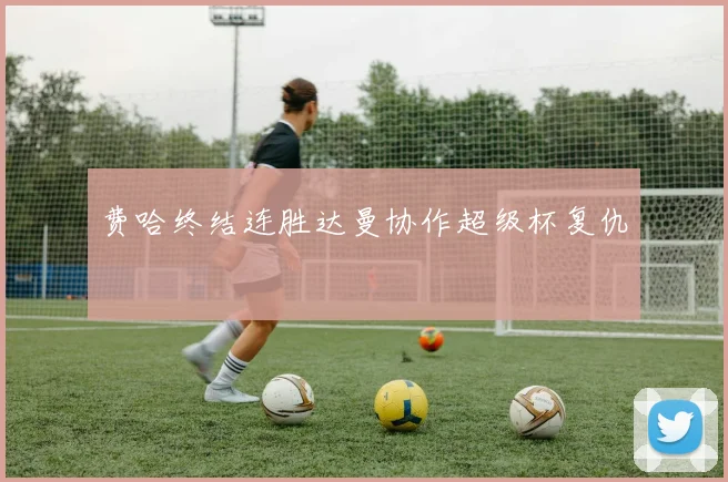 费哈终结连胜达曼协作超级杯复仇