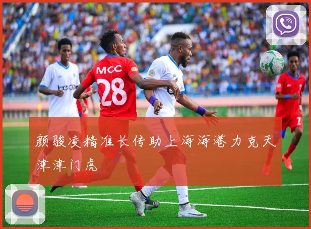 颜骏凌精准长传助上海海港力克天津津门虎