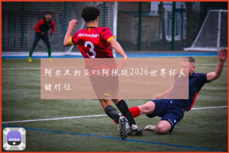 阿尔及利亚vs阿根廷2026世界杯关键对位
