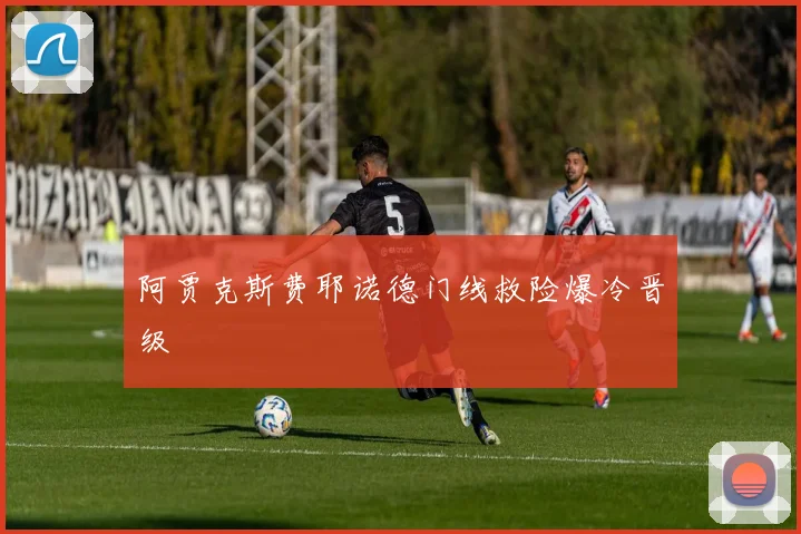 阿贾克斯费耶诺德门线救险爆冷晋级