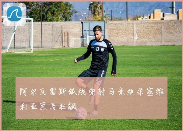 阿尔瓦雷斯弧线兜射马竞绝杀塞维利亚黑马狂飙