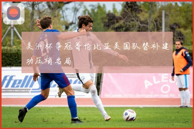 美洲杯争冠哥伦比亚美国队替补建功压哨名局
