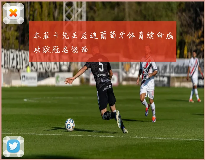 本菲卡先丢后追葡萄牙体育续命成功欧冠名场面