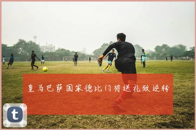 皇马巴萨国家德比门将送礼致逆转
