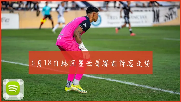 6月18日韩国墨西哥赛前阵容走势