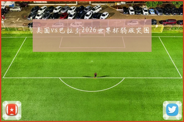 美国vs巴拉圭2026世界杯弱旅突围